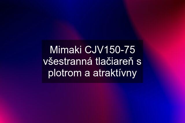 Mimaki CJV150-75 všestranná tlačiareň s plotrom a atraktívny