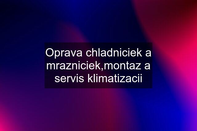 Oprava chladniciek a mrazniciek,montaz a servis klimatizacii