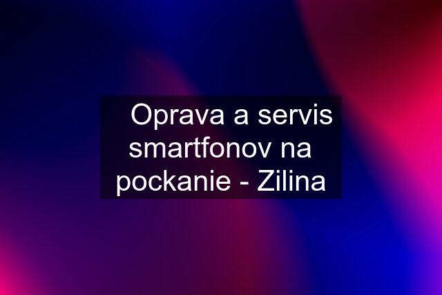 ✅Oprava a servis smartfonov na pockanie - Zilina