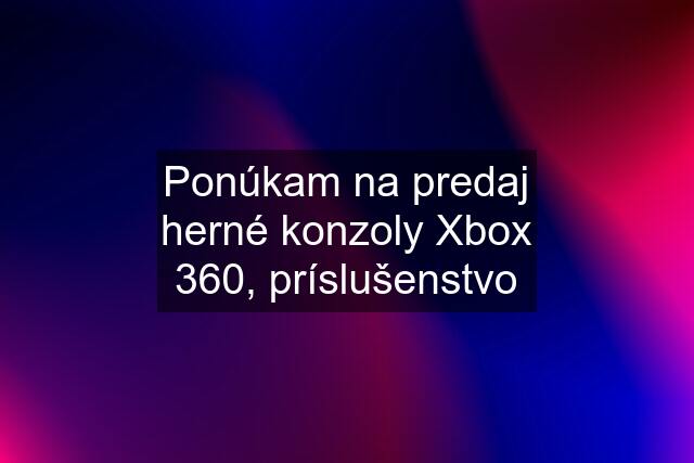 Ponúkam na predaj herné konzoly Xbox 360, príslušenstvo