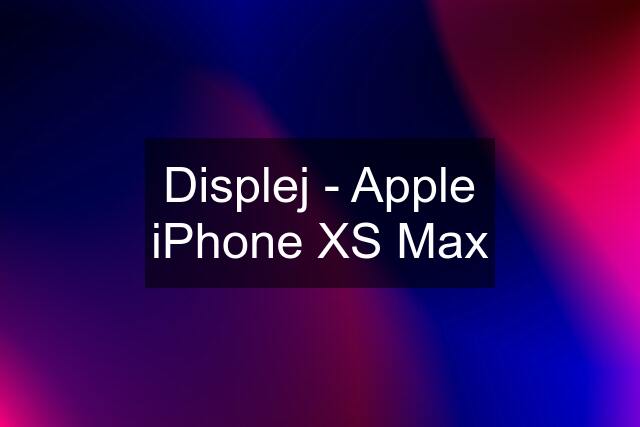 Displej - Apple iPhone XS Max