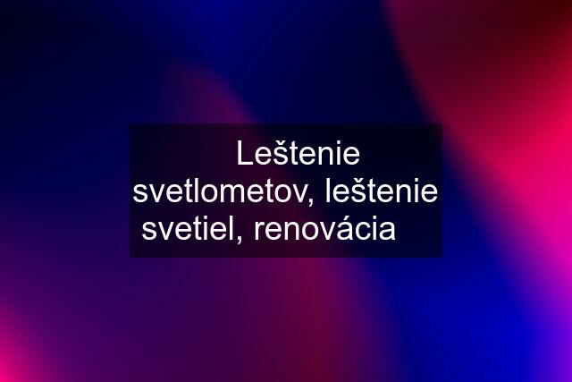 ✅Leštenie svetlometov, leštenie svetiel, renovácia ✅