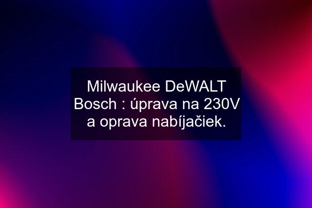 Milwaukee DeWALT Bosch : úprava na 230V a oprava nabíjačiek.