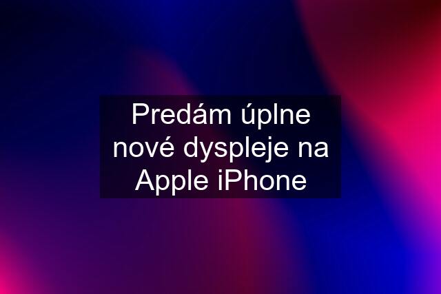 Predám úplne nové dyspleje na Apple iPhone