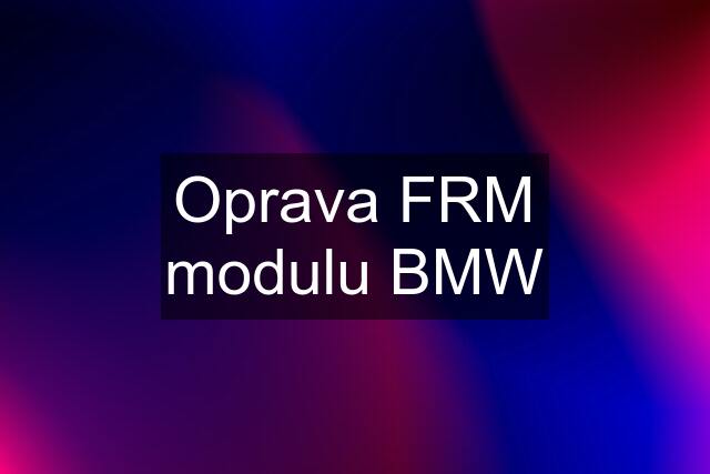 Oprava FRM modulu BMW