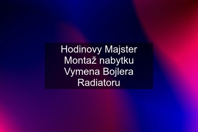 Hodinovy Majster Montaž nabytku Vymena Bojlera Radiatoru