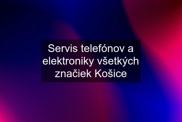 Servis telefónov a elektroniky všetkých značiek Košice