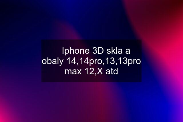  Iphone 3D skla a obaly 14,14pro,13,13pro max 12,X atd