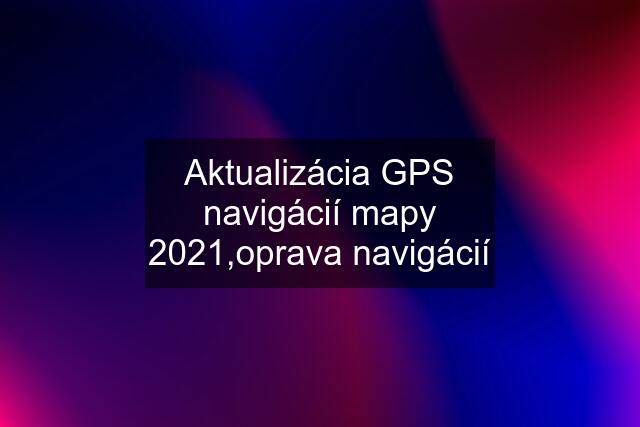Aktualizácia GPS navigácií mapy 2021,oprava navigácií