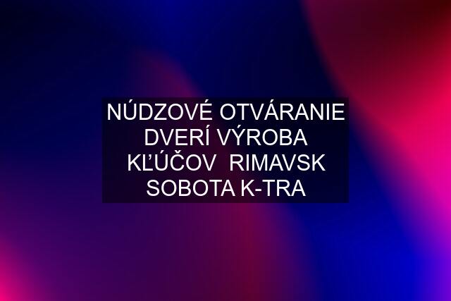 NÚDZOVÉ OTVÁRANIE DVERÍ VÝROBA KĽÚČOV  RIMAVSK SOBOTA K-TRA