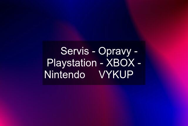 ✔ Servis - Opravy - Playstation - XBOX - Nintendo ✔ VYKUP ✔
