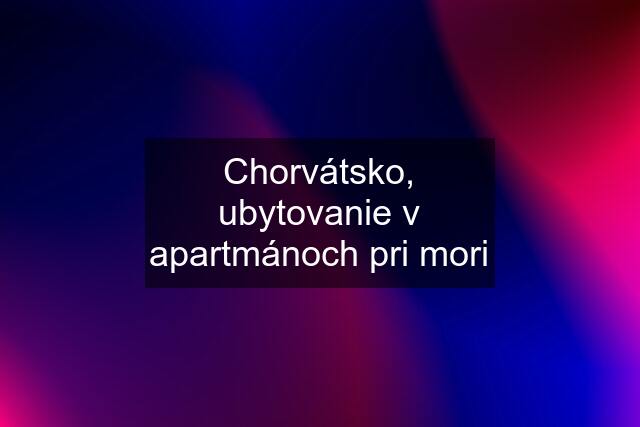 Chorvátsko, ubytovanie v apartmánoch pri mori