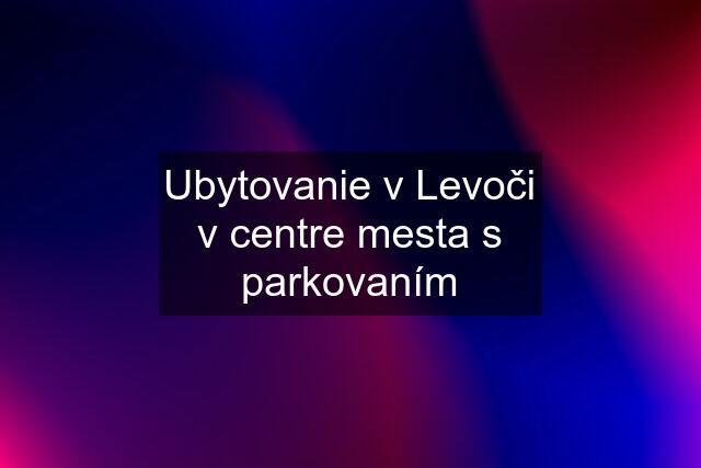 Ubytovanie v Levoči v centre mesta s parkovaním