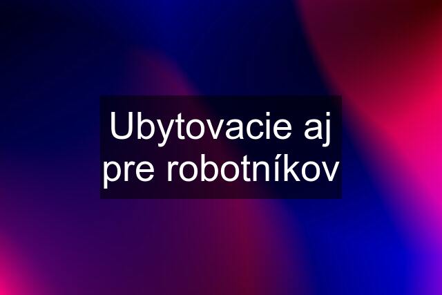 Ubytovacie aj pre robotníkov