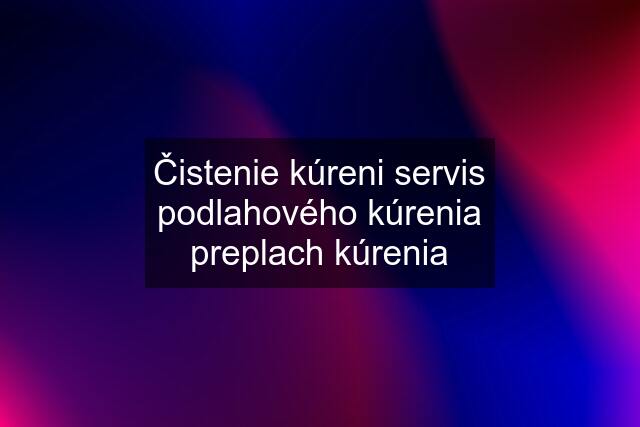 Čistenie kúreni servis podlahového kúrenia preplach kúrenia