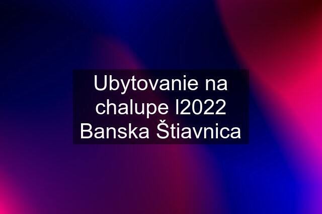 Ubytovanie na chalupe l2022 Banska Štiavnica