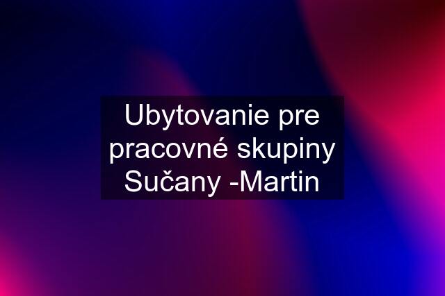 Ubytovanie pre pracovné skupiny Sučany -Martin