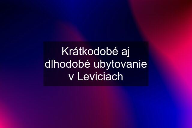 Krátkodobé aj dlhodobé ubytovanie v Leviciach