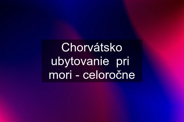 Chorvátsko ubytovanie  pri  mori - celoročne