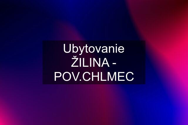 Ubytovanie ŽILINA - POV.CHLMEC