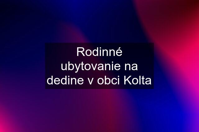 Rodinné ubytovanie na dedine v obci Kolta