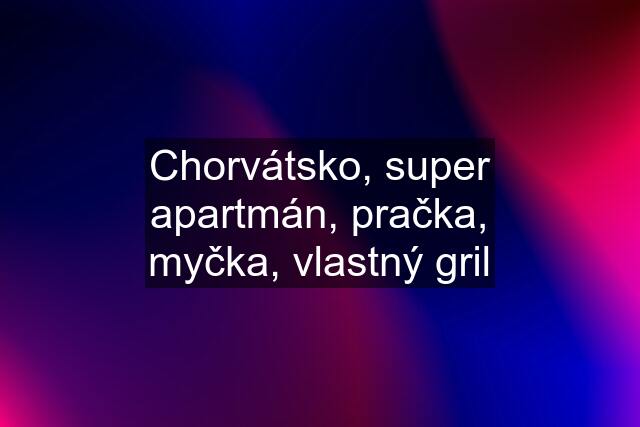 Chorvátsko, super apartmán, pračka, myčka, vlastný gril