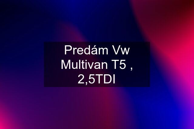 Predám Vw Multivan T5 , 2,5TDI