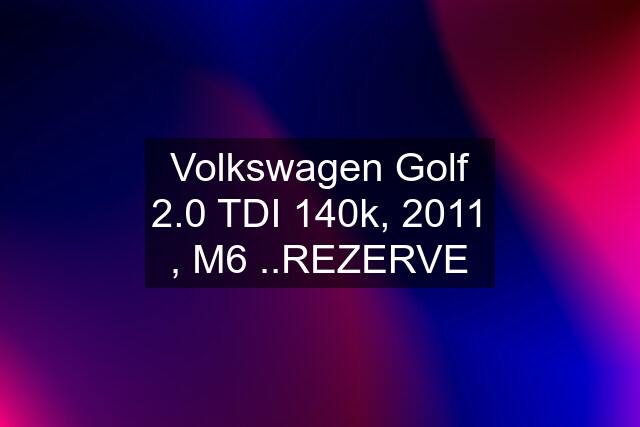 Volkswagen Golf 2.0 TDI 140k, 2011 , M6 ..REZERVE