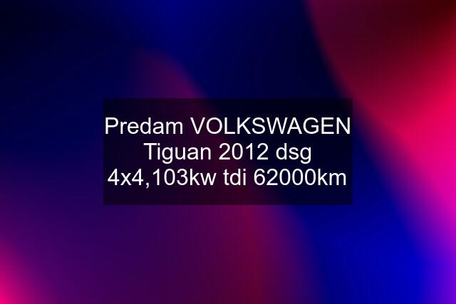 Predam VOLKSWAGEN Tiguan 2012 dsg 4x4,103kw tdi 62000km