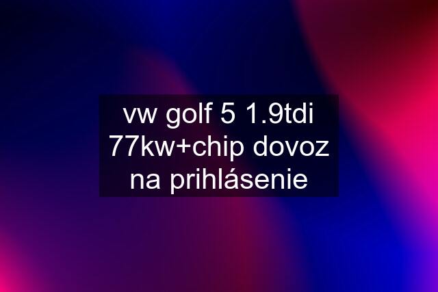 vw golf 5 1.9tdi 77kw+chip dovoz na prihlásenie