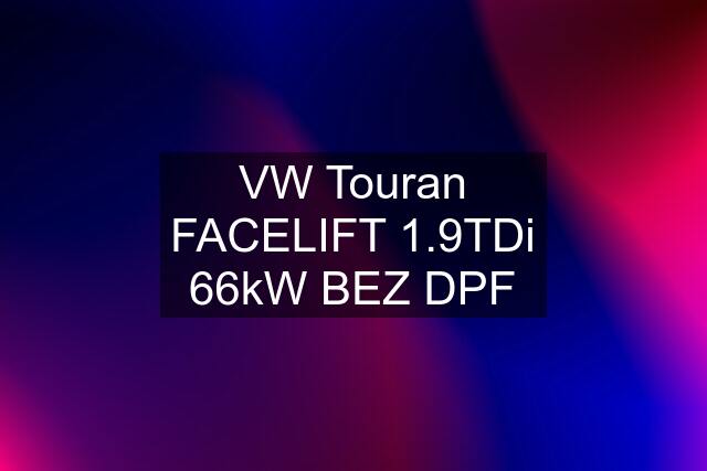 VW Touran FACELIFT 1.9TDi 66kW BEZ DPF