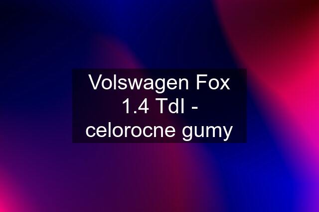 Volswagen Fox 1.4 TdI - celorocne gumy