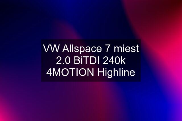 VW Allspace 7 miest 2.0 BiTDI 240k 4MOTION Highline