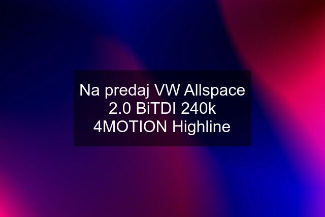 Na predaj VW Allspace 2.0 BiTDI 240k 4MOTION Highline