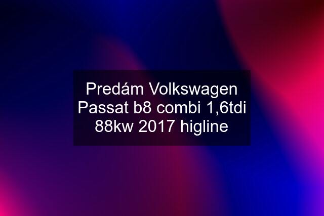 Predám Volkswagen Passat b8 combi 1,6tdi 88kw 2017 higline