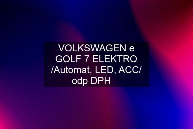 VOLKSWAGEN e GOLF 7 ELEKTRO /Automat, LED, ACC/ odp DPH ☑️