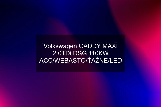 Volkswagen CADDY MAXI 2.0TDi DSG 110KW ACC/WEBASTO/ŤAŽNÉ/LED
