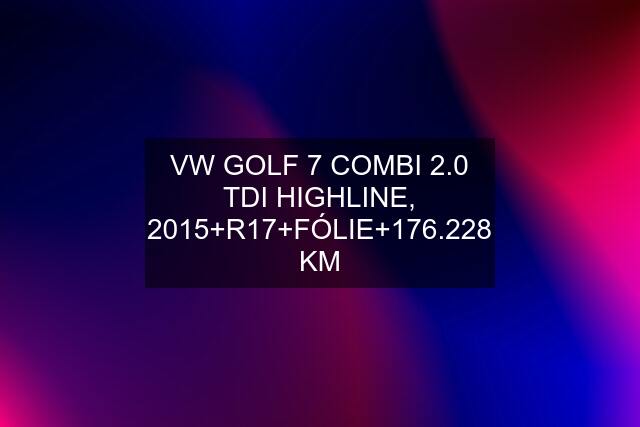 VW GOLF 7 COMBI 2.0 TDI HIGHLINE, 2015+R17+FÓLIE+176.228 KM