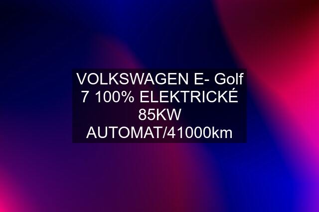 VOLKSWAGEN E- Golf 7 100% ELEKTRICKÉ 85KW AUTOMAT/41000km