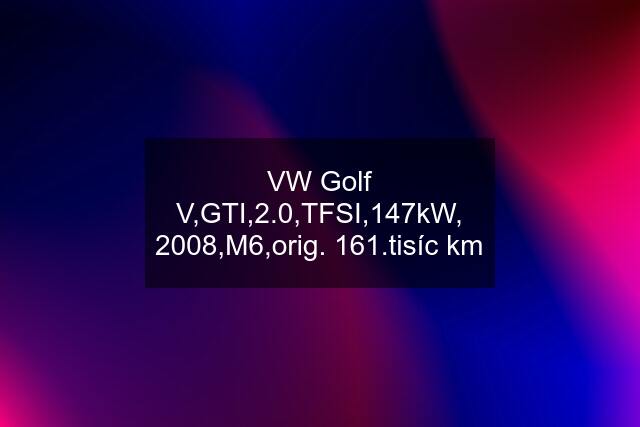 VW Golf V,GTI,2.0,TFSI,147kW, 2008,M6,orig. 161.tisíc km