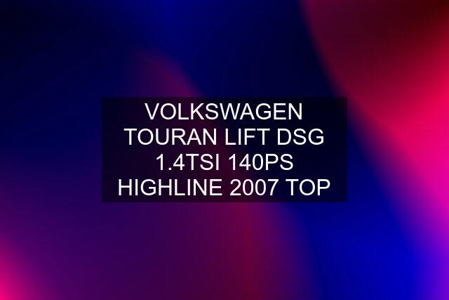 VOLKSWAGEN TOURAN LIFT DSG 1.4TSI 140PS HIGHLINE 2007 TOP