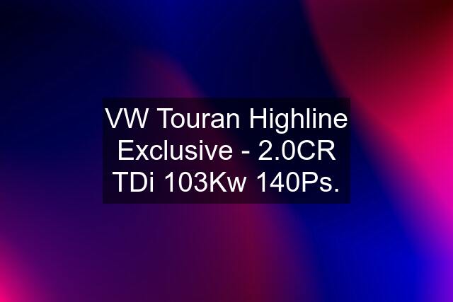 VW Touran Highline Exclusive - 2.0CR TDi 103Kw 140Ps.