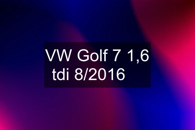 VW Golf 7 1,6 tdi 8/2016 ✅