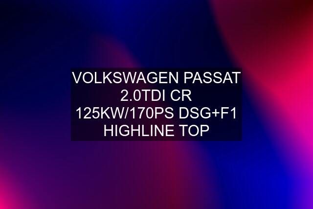 VOLKSWAGEN PASSAT 2.0TDI CR 125KW/170PS DSG+F1 HIGHLINE TOP