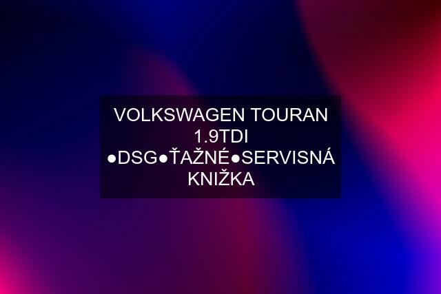 VOLKSWAGEN TOURAN 1.9TDI ●DSG●ŤAŽNÉ●SERVISNÁ KNIŽKA