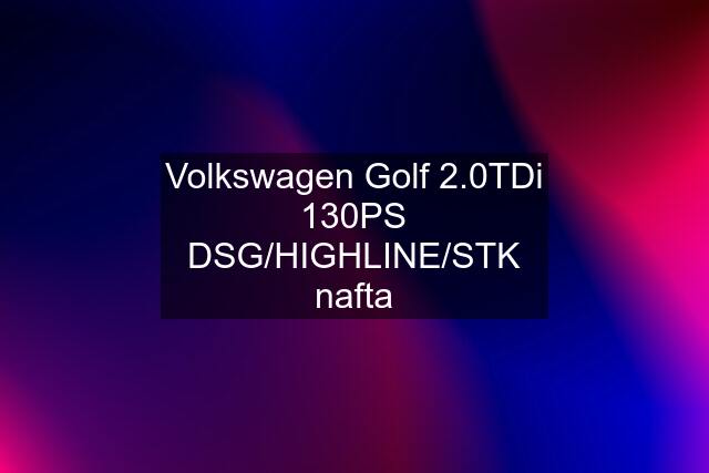 Volkswagen Golf 2.0TDi 130PS DSG/HIGHLINE/STK nafta