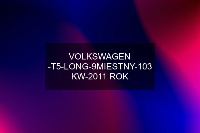 VOLKSWAGEN -T5-LONG-9MIESTNY-103 KW-2011 ROK