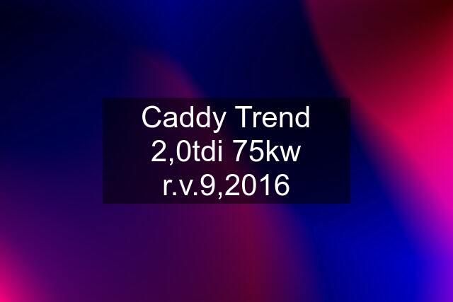 Caddy Trend 2,0tdi 75kw r.v.9,2016