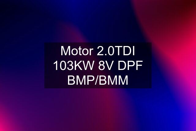 Motor 2.0TDI 103KW 8V DPF BMP/BMM