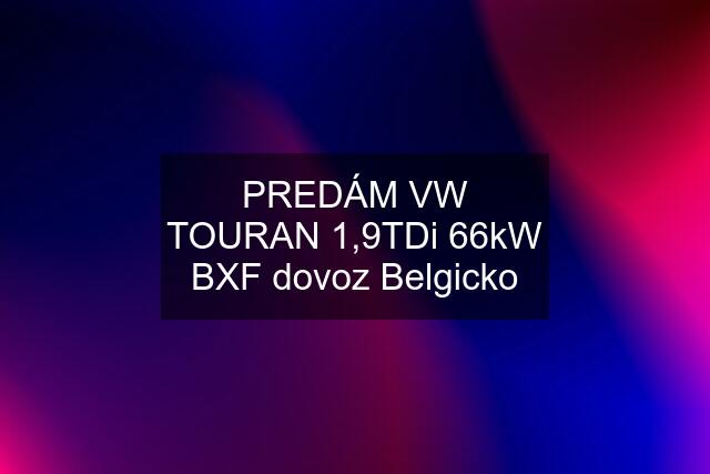 PREDÁM VW TOURAN 1,9TDi 66kW BXF dovoz Belgicko